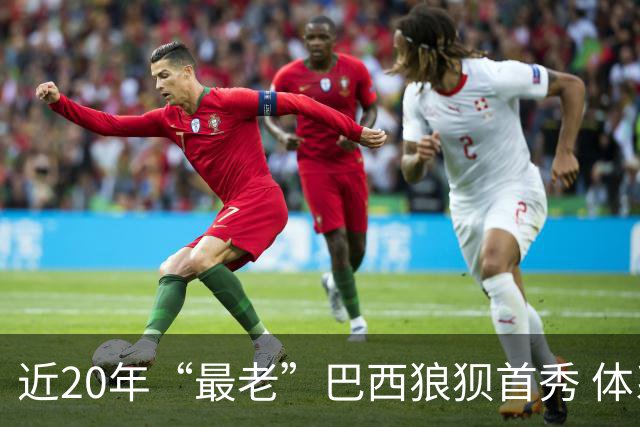 近20年“最老”巴西狼狈首秀 体系遭拆解平局已是侥幸
